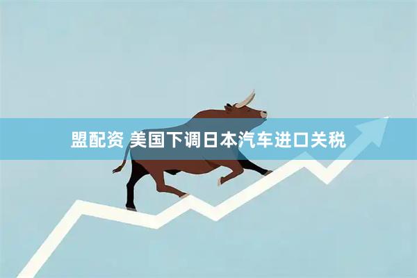 盟配资 美国下调日本汽车进口关税