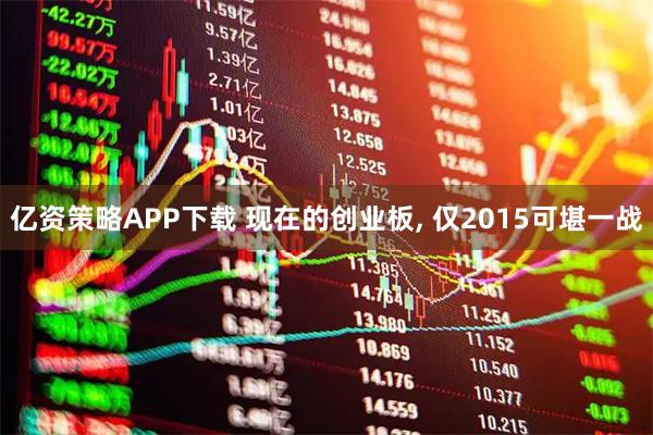 亿资策略APP下载 现在的创业板, 仅2015可堪一战