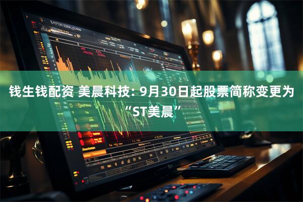 钱生钱配资 美晨科技: 9月30日起股票简称变更为“ST美晨”