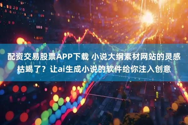 配资交易股票APP下载 小说大纲素材网站的灵感枯竭了？让ai生成小说的软件给你注入创意