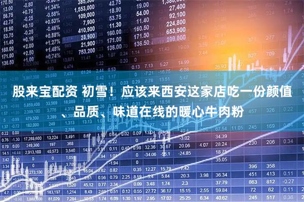 股来宝配资 初雪！应该来西安这家店吃一份颜值、品质、味道在线的暖心牛肉粉