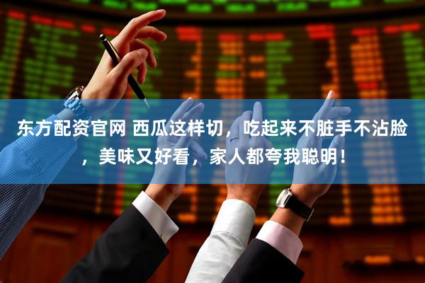 东方配资官网 西瓜这样切，吃起来不脏手不沾脸，美味又好看，家人都夸我聪明！