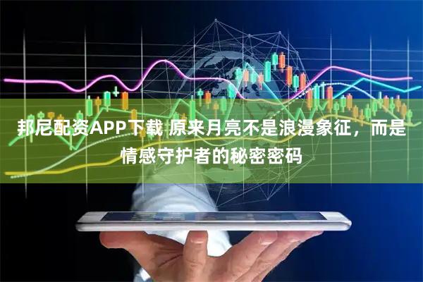 邦尼配资APP下载 原来月亮不是浪漫象征，而是情感守护者的秘密密码