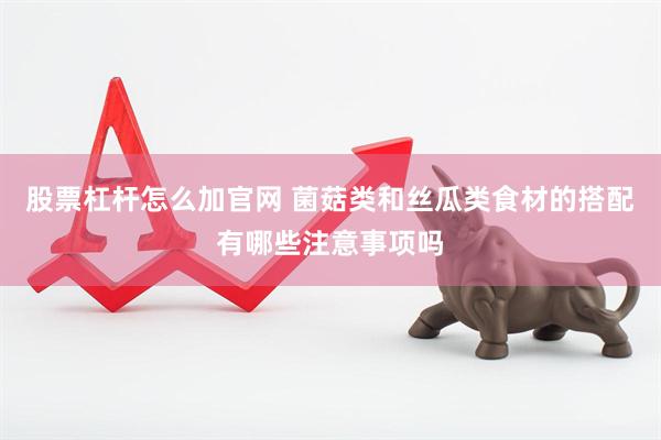 股票杠杆怎么加官网 菌菇类和丝瓜类食材的搭配有哪些注意事项吗