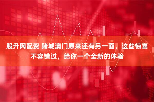 股升网配资 赌城澳门原来还有另一面，这些惊喜不容错过，给你一个全新的体验