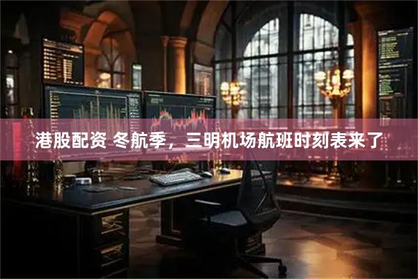 港股配资 冬航季，三明机场航班时刻表来了