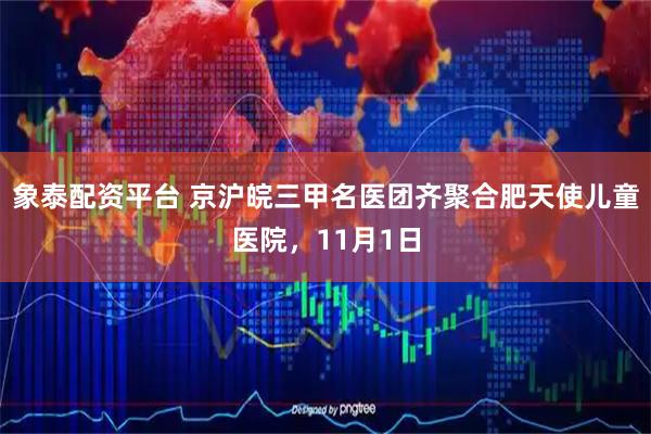 象泰配资平台 京沪皖三甲名医团齐聚合肥天使儿童医院，11月1日