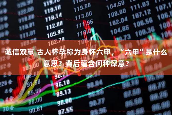 诚信双赢 古人怀孕称为身怀六甲，“六甲”是什么意思？背后蕴含何种深意？