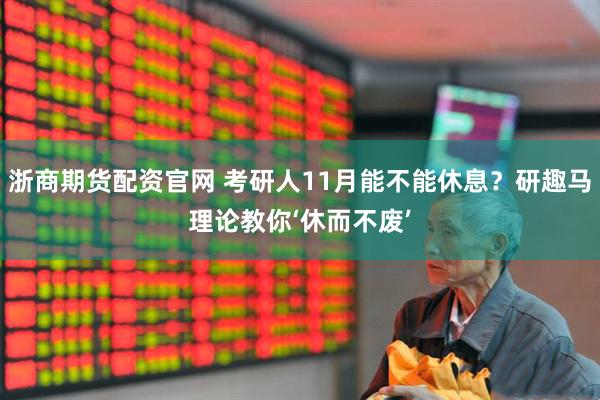 浙商期货配资官网 考研人11月能不能休息？研趣马理论教你‘休而不废’
