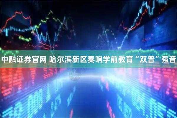 中融证券官网 哈尔滨新区奏响学前教育“双普”强音