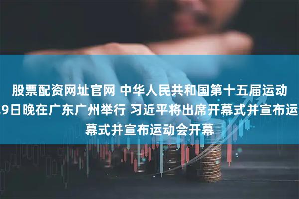 股票配资网址官网 中华人民共和国第十五届运动会开幕式9日晚在广东广州举行 习近平将出席开幕式并宣布运动会开幕