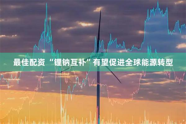 最佳配资 “锂钠互补”有望促进全球能源转型