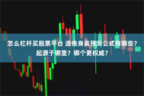 怎么杠杆买股票平台 遗传身高预测公式有哪些？起源于哪里？哪个更权威？