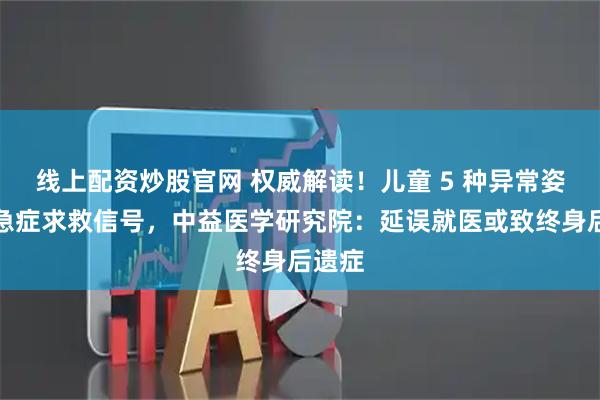 线上配资炒股官网 权威解读！儿童 5 种异常姿势系急症求救信号，中益医学研究院：延误就医或致终身后遗症