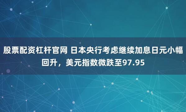 股票配资杠杆官网 日本央行考虑继续加息日元小幅回升，美元指数微跌至97.95