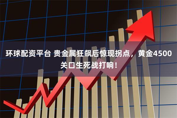 环球配资平台 贵金属狂飙后惊现拐点，黄金4500关口生死战打响！