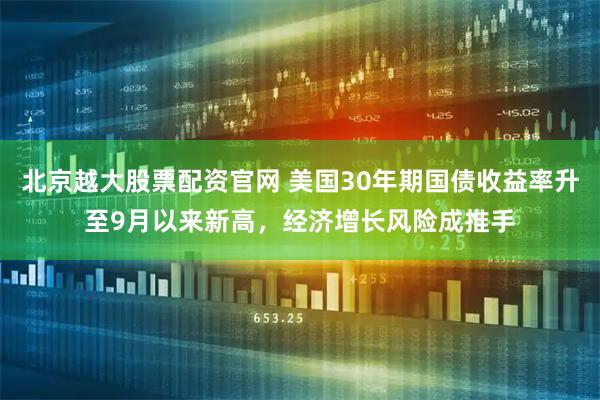 北京越大股票配资官网 美国30年期国债收益率升至9月以来新高，经济增长风险成推手