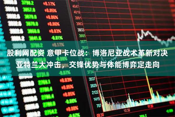 股利网配资 意甲卡位战：博洛尼亚战术革新对决亚特兰大冲击，交锋优势与体能博弈定走向