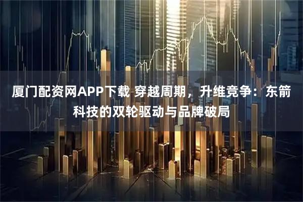 厦门配资网APP下载 穿越周期，升维竞争：东箭科技的双轮驱动与品牌破局