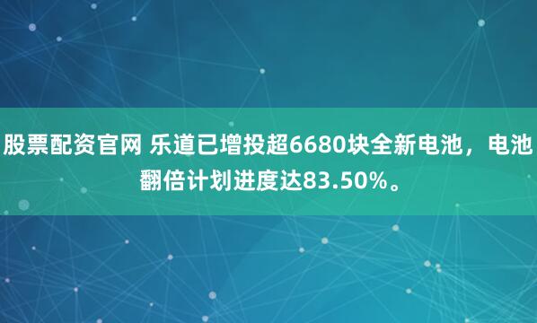 股票配资官网 乐道已增投超6680块全新电池，电池翻倍计划进度达83.50%。
