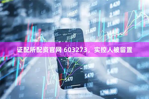 证配所配资官网 603273，实控人被留置