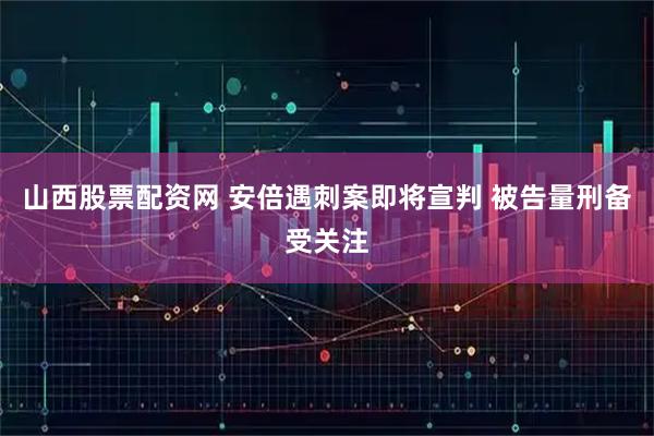 山西股票配资网 安倍遇刺案即将宣判 被告量刑备受关注