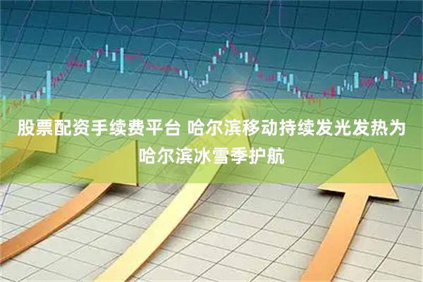 股票配资手续费平台 哈尔滨移动持续发光发热为哈尔滨冰雪季护航