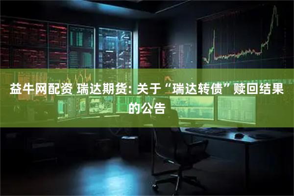 益牛网配资 瑞达期货: 关于“瑞达转债”赎回结果的公告