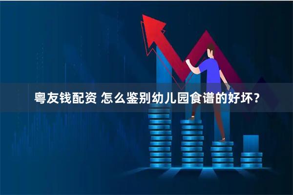 粤友钱配资 怎么鉴别幼儿园食谱的好坏？