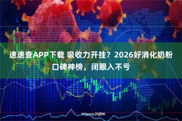速速查APP下载 吸收力开挂？2026好消化奶粉口碑神榜，闭眼入不亏