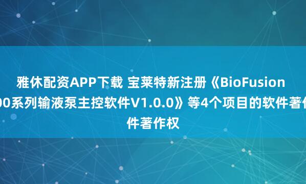 雅休配资APP下载 宝莱特新注册《BioFusion P500系列输液泵主控软件V1.0.0》等4个项目的软件著作权