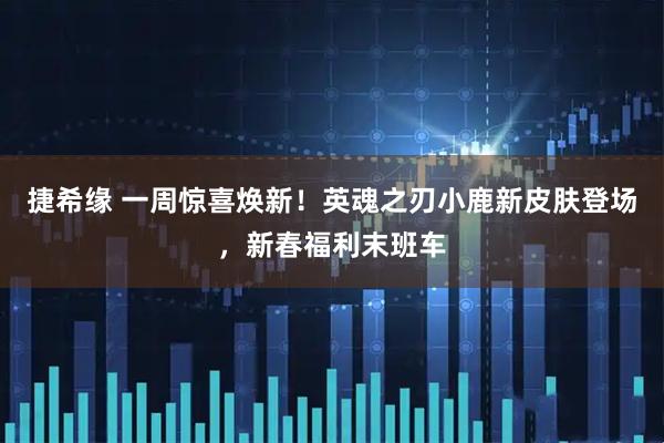 捷希缘 一周惊喜焕新！英魂之刃小鹿新皮肤登场，新春福利末班车
