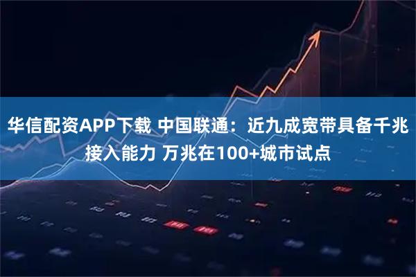 华信配资APP下载 中国联通：近九成宽带具备千兆接入能力 万兆在100+城市试点
