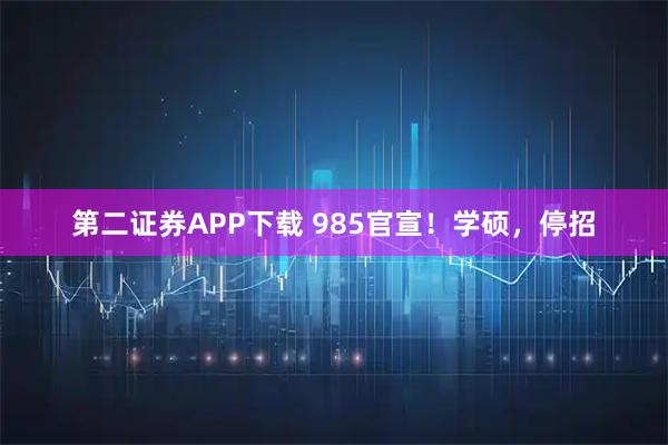 第二证券APP下载 985官宣！学硕，停招
