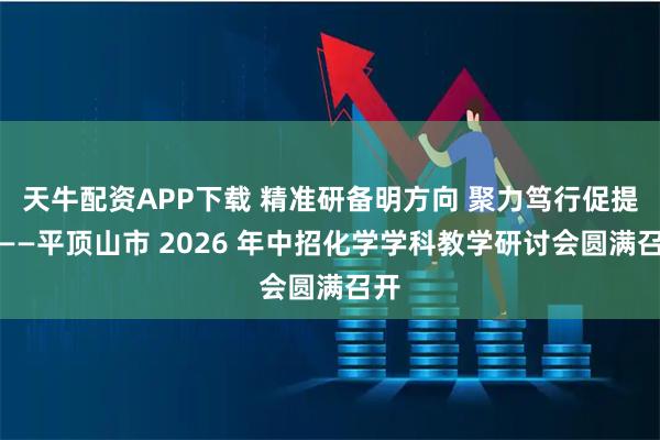天牛配资APP下载 精准研备明方向 聚力笃行促提升——平顶山市 2026 年中招化学学科教学研讨会圆满召开