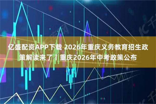 亿盛配资APP下载 2026年重庆义务教育招生政策解读来了丨重庆2026年中考政策公布