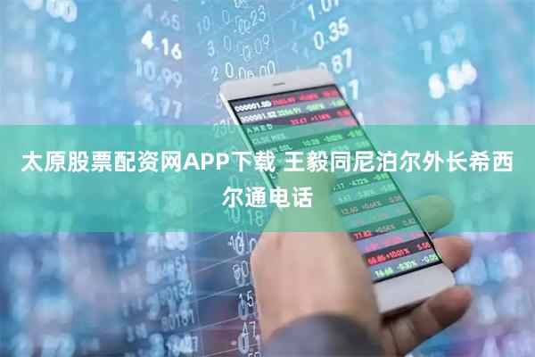 太原股票配资网APP下载 王毅同尼泊尔外长希西尔通电话