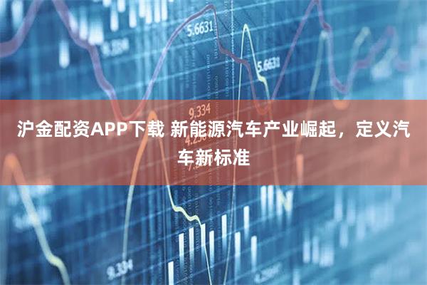 沪金配资APP下载 新能源汽车产业崛起，定义汽车新标准